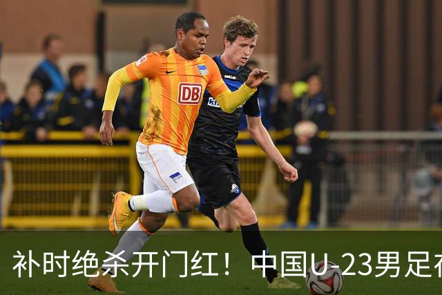 补时绝杀开门红！中国U-23男足在遵义力克塔吉克斯坦斩获邀请赛首胜